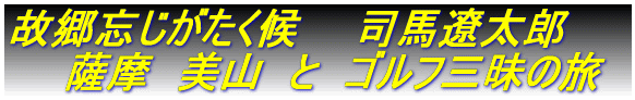 故郷忘れじがたく候 司馬遼太郎 薩摩 美山 と ゴルフ三昧