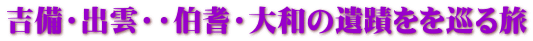 吉備・出雲・・伯耆・大和の遺蹟をを巡る旅